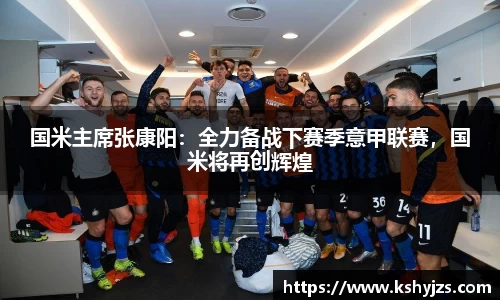 国米主席张康阳：全力备战下赛季意甲联赛，国米将再创辉煌