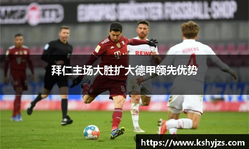 拜仁主场大胜扩大德甲领先优势