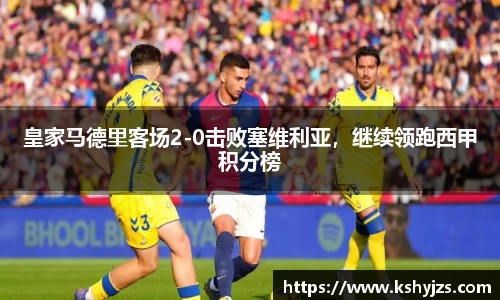 皇家马德里客场2-0击败塞维利亚，继续领跑西甲积分榜