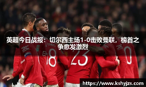 英超今日战报：切尔西主场1-0击败曼联，榜首之争愈发激烈