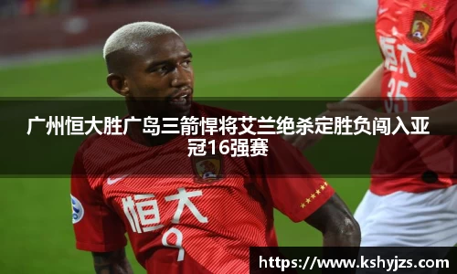广州恒大胜广岛三箭悍将艾兰绝杀定胜负闯入亚冠16强赛