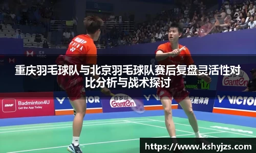 重庆羽毛球队与北京羽毛球队赛后复盘灵活性对比分析与战术探讨