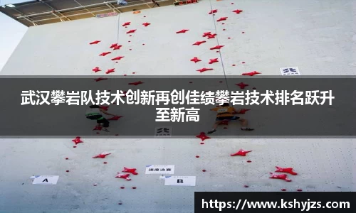 武汉攀岩队技术创新再创佳绩攀岩技术排名跃升至新高