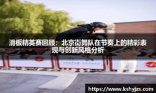滑板精英赛回顾：北京街舞队在节奏上的精彩表现与创新风格分析