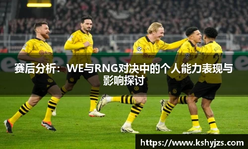 赛后分析：WE与RNG对决中的个人能力表现与影响探讨