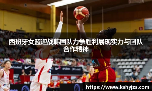 西班牙女篮迎战韩国队力争胜利展现实力与团队合作精神