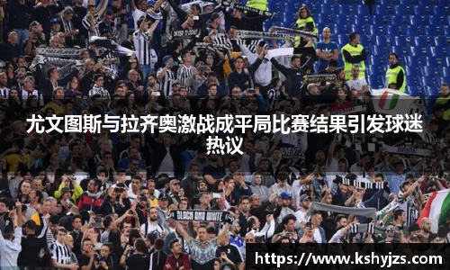 尤文图斯与拉齐奥激战成平局比赛结果引发球迷热议