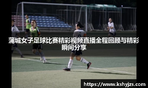 蒲城女子足球比赛精彩视频直播全程回顾与精彩瞬间分享