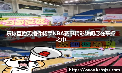 乐球直播无插件畅享NBA赛事精彩瞬间尽在掌握之中