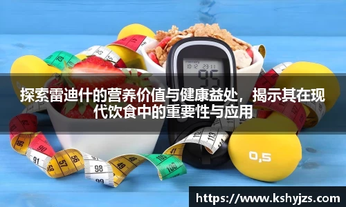 探索雷迪什的营养价值与健康益处，揭示其在现代饮食中的重要性与应用