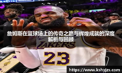 詹姆斯在篮球场上的传奇之路与辉煌成就的深度解析与回顾