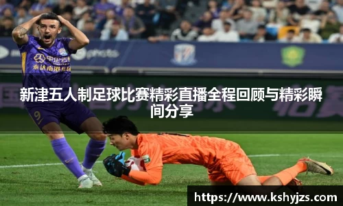 新津五人制足球比赛精彩直播全程回顾与精彩瞬间分享