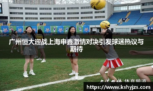广州恒大迎战上海申鑫激情对决引发球迷热议与期待