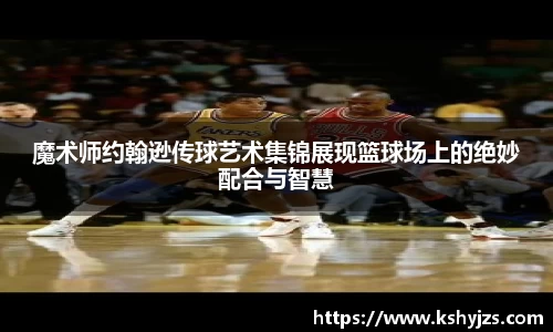 魔术师约翰逊传球艺术集锦展现篮球场上的绝妙配合与智慧