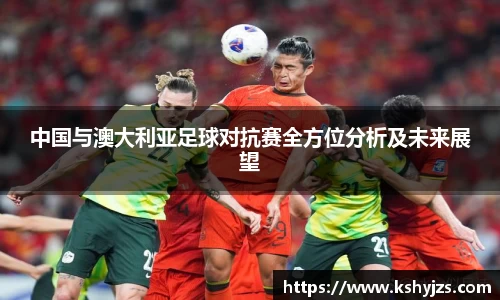 中国与澳大利亚足球对抗赛全方位分析及未来展望