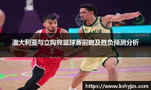 澳大利亚与立陶宛篮球赛前瞻及胜负预测分析