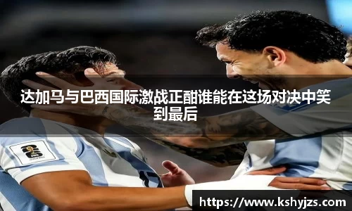达加马与巴西国际激战正酣谁能在这场对决中笑到最后