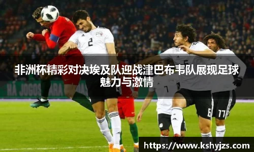 非洲杯精彩对决埃及队迎战津巴布韦队展现足球魅力与激情